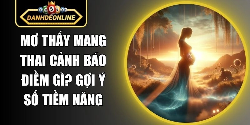 Mơ Thấy Mang Thai Cảnh Báo Điềm Gì? Gợi Ý Số Tiềm Năng